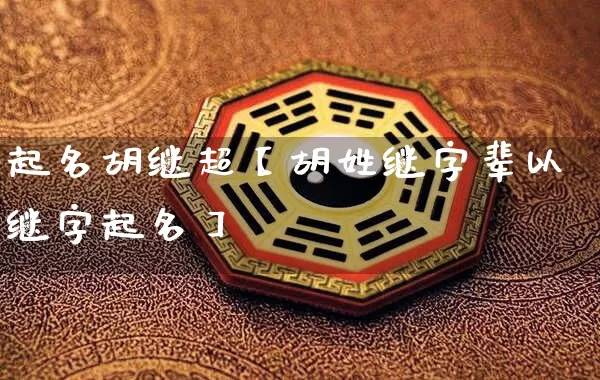 起名胡继超【胡姓继字辈以继字起名】_https://www.nbtfsb.com_易经起名_第1张