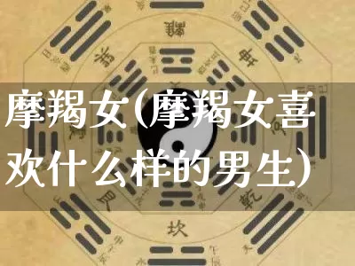 摩羯女(摩羯女喜欢什么样的男生)_https://www.nbtfsb.com_周公解梦_第1张