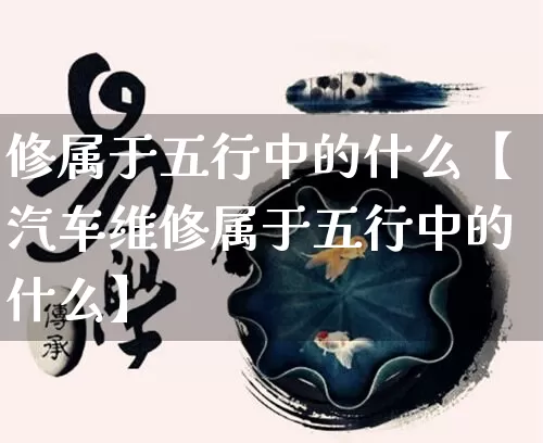修属于五行中的什么【汽车维修属于五行中的什么】_https://www.nbtfsb.com_生肖星座_第1张