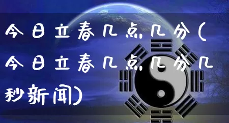 今日立春几点几分(今日立春几点几分几秒新闻)_https://www.nbtfsb.com_易经起名_第1张