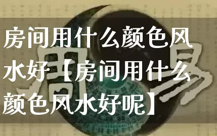 房间用什么颜色风水好【房间用什么颜色风水好呢】_https://www.nbtfsb.com_道源国学_第1张