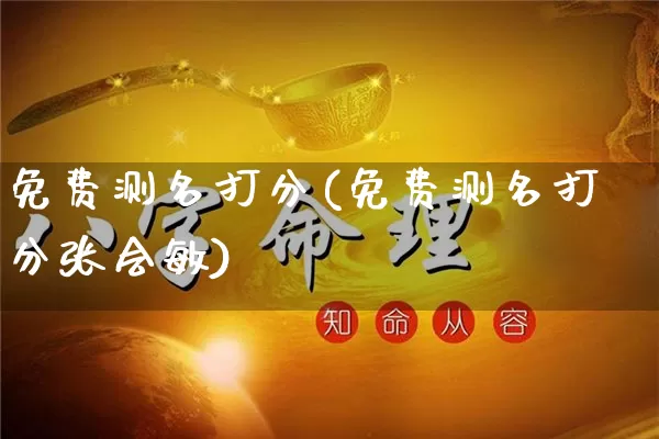 免费测名打分(免费测名打分张会敏)_https://www.nbtfsb.com_国学动态_第1张