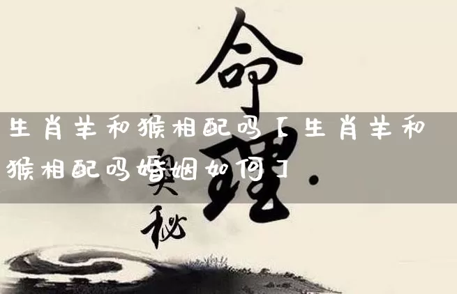 生肖羊和猴相配吗【生肖羊和猴相配吗婚姻如何】_https://www.nbtfsb.com_道源国学_第1张