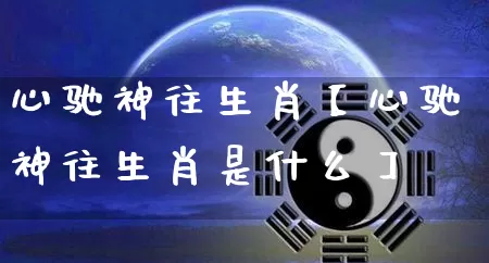心驰神往生肖【心驰神往生肖是什么】_https://www.nbtfsb.com_道源国学_第1张