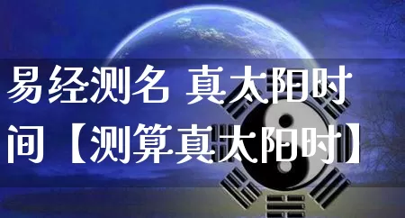 易经测名 真太阳时间【测算真太阳时】_https://www.nbtfsb.com_生肖星座_第1张