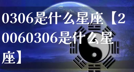 0306是什么星座【20060306是什么星座】_https://www.nbtfsb.com_道源国学_第1张