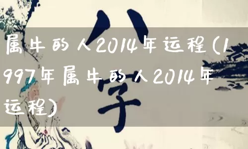 属牛的人2014年运程(1997年属牛的人2014年运程)_https://www.nbtfsb.com_易经起名_第1张