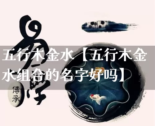 五行木金水【五行木金水组合的名字好吗】_https://www.nbtfsb.com_周公解梦_第1张