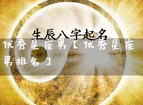 优秀星座男【优秀星座男排名】_https://www.nbtfsb.com_国学动态_第1张