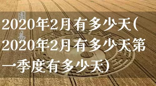 2020年2月有多少天(2020年2月有多少天第一季度有多少天)_生肖星座_第1张_易东行 2020年2月有多少天(2020年2月有多少天第一季度有多少天)_https://www.nbtfsb.com_生肖星座_第1张