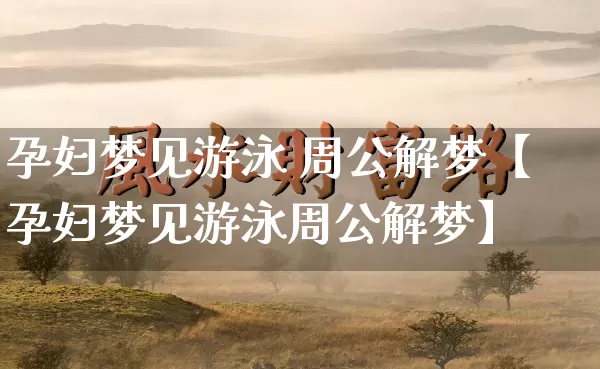 孕妇梦见游泳 周公解梦【孕妇梦见游泳周公解梦】_https://www.nbtfsb.com_生肖星座_第1张