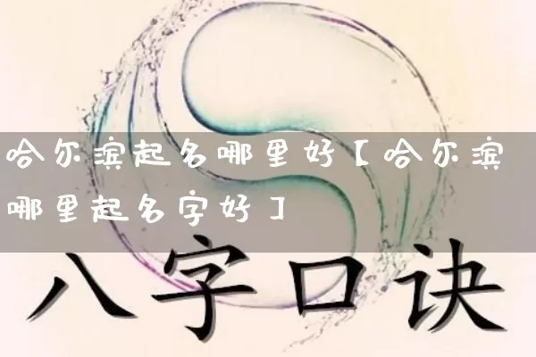 哈尔滨起名哪里好【哈尔滨哪里起名字好】_https://www.nbtfsb.com_国学动态_第1张