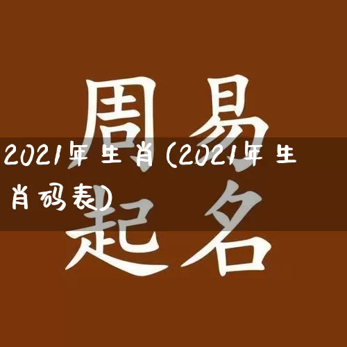 2021年生肖(2021年生肖码表)_https://www.nbtfsb.com_道源国学_第1张