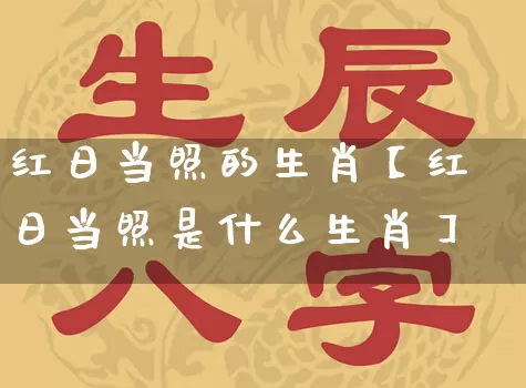 红日当照的生肖【红日当照是什么生肖】_https://www.nbtfsb.com_易经起名_第1张
