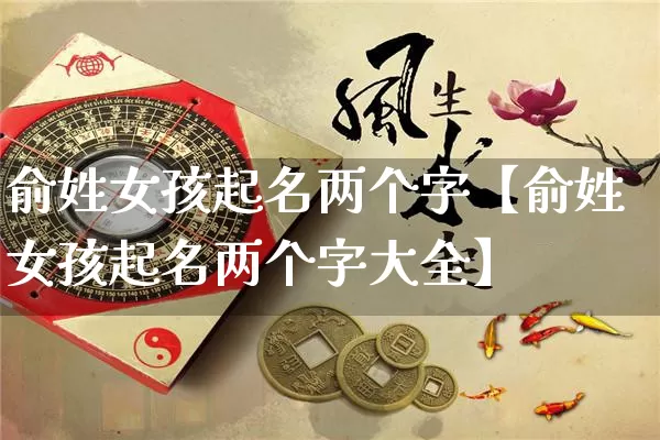 俞姓女孩起名两个字【俞姓女孩起名两个字大全】_https://www.nbtfsb.com_八字算命_第1张