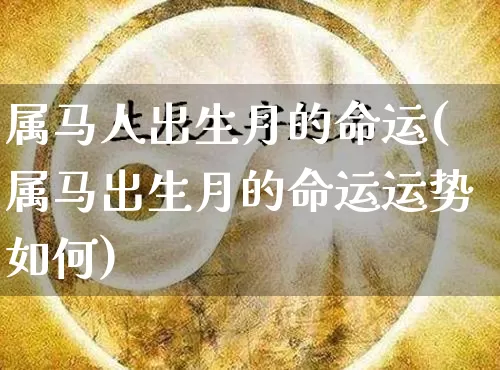 属马人出生月的命运(属马出生月的命运运势如何)_https://www.nbtfsb.com_国学动态_第1张