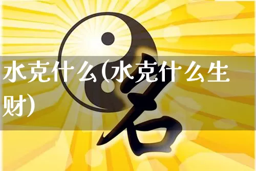 水克什么(水克什么生财)_https://www.nbtfsb.com_周公解梦_第1张