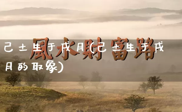 己土生于戌月(己土生于戌月的取象)_https://www.nbtfsb.com_生肖星座_第1张