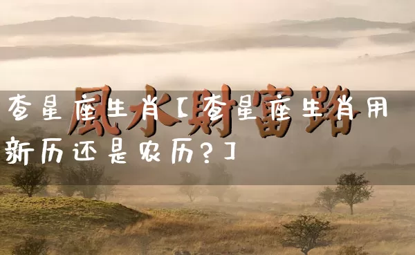 查星座生肖【查星座生肖用新历还是农历?】_https://www.nbtfsb.com_国学动态_第1张
