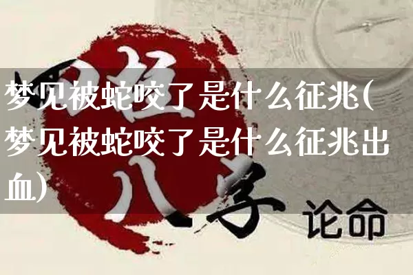 梦见被蛇咬了是什么征兆(梦见被蛇咬了是什么征兆出血)_https://www.nbtfsb.com_生肖星座_第1张