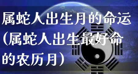 属蛇人出生月的命运(属蛇人出生最好命的农历月)_https://www.nbtfsb.com_道源国学_第1张
