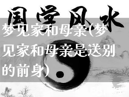 梦见家和母亲(梦见家和母亲是送别的前身)_https://www.nbtfsb.com_易经起名_第1张