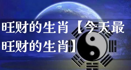 旺财的生肖【今天最旺财的生肖】_https://www.nbtfsb.com_五行风水_第1张