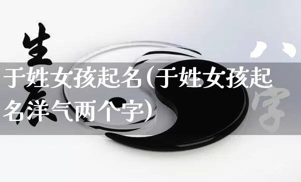于姓女孩起名(于姓女孩起名洋气两个字)_https://www.nbtfsb.com_国学动态_第1张