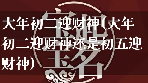 大年初二迎财神(大年初二迎财神还是初五迎财神)_https://www.nbtfsb.com_国学动态_第1张
