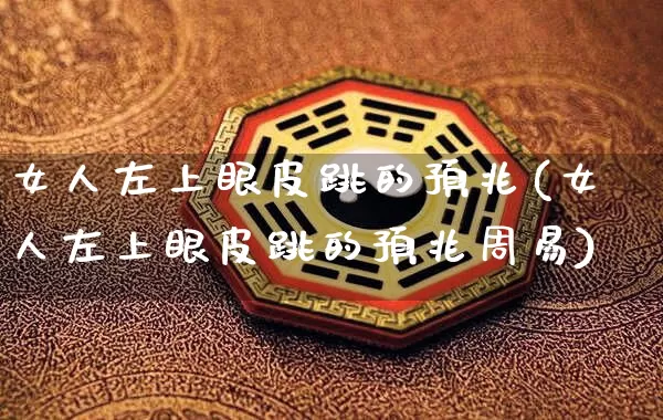 女人左上眼皮跳的预兆(女人左上眼皮跳的预兆周易)_https://www.nbtfsb.com_道源国学_第1张
