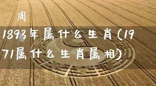1893年属什么生肖(1971属什么生肖属相)_https://www.nbtfsb.com_道源国学_第1张