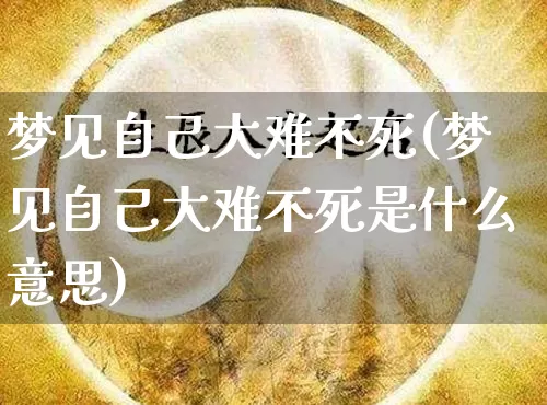 梦见自己大难不死(梦见自己大难不死是什么意思)_https://www.nbtfsb.com_道源国学_第1张