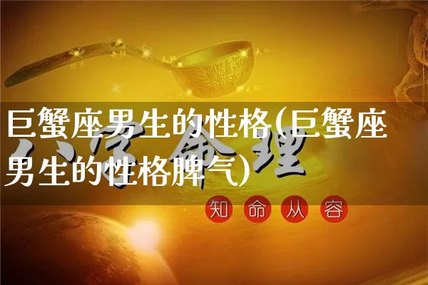 巨蟹座男生的性格(巨蟹座男生的性格脾气)_https://www.nbtfsb.com_易经起名_第1张