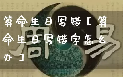 算命生日写错【算命生日写错字怎么办】_https://www.nbtfsb.com_易经起名_第1张