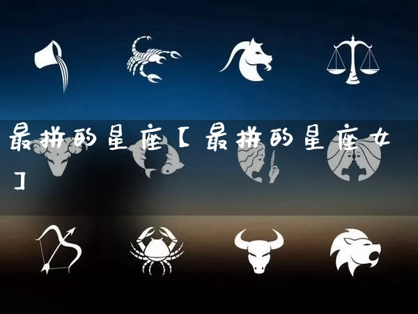 最拼的星座【最拼的星座女】_https://www.nbtfsb.com_易经起名_第1张