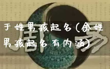 于姓男孩起名(余姓男孩起名有内涵)_https://www.nbtfsb.com_道源国学_第1张