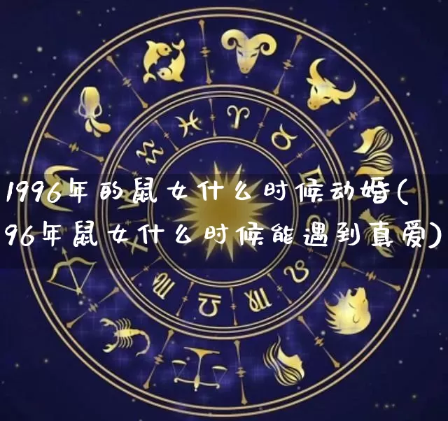 1996年的鼠女什么时候动婚(96年鼠女什么时候能遇到真爱)_https://www.nbtfsb.com_五行风水_第1张
