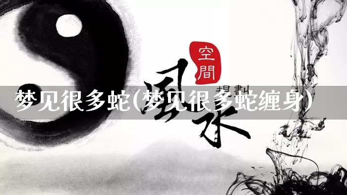 梦见很多蛇(梦见很多蛇缠身)_五行风水_第1张_易东行 梦见很多蛇(梦见很多蛇缠身)_https://www.nbtfsb.com_五行风水_第1张