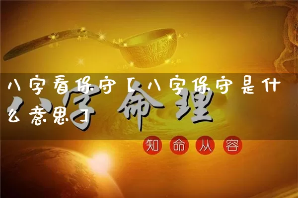 八字看保守【八字保守是什么意思】_https://www.nbtfsb.com_生肖星座_第1张