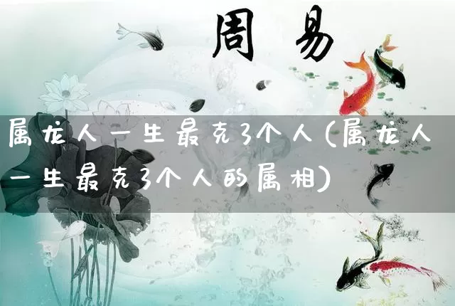 属龙人一生最克3个人(属龙人一生最克3个人的属相)_https://www.nbtfsb.com_五行风水_第1张