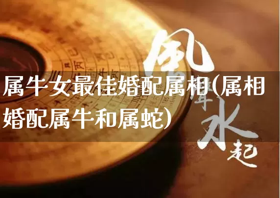 属牛女最佳婚配属相(属相婚配属牛和属蛇)_https://www.nbtfsb.com_国学动态_第1张