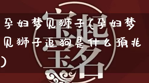 孕妇梦见狮子(孕妇梦见狮子追狗是什么预兆)_https://www.nbtfsb.com_五行风水_第1张