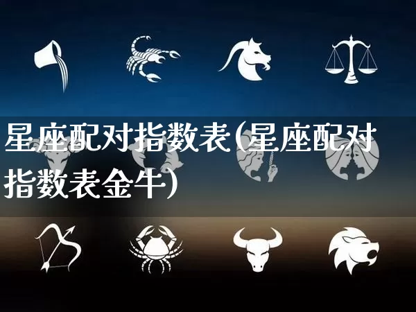 星座配对指数表(星座配对指数表金牛)_https://www.nbtfsb.com_道源国学_第1张