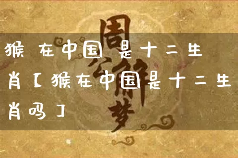 猴 在中国 是十二生肖【猴在中国是十二生肖吗】_https://www.nbtfsb.com_周公解梦_第1张