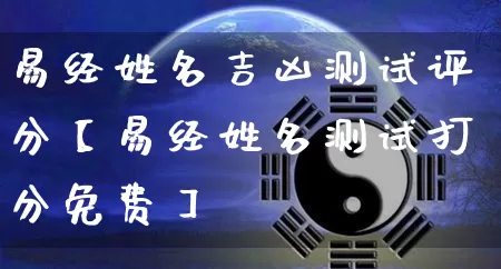 易经姓名吉凶测试评分【易经姓名测试打分免费】_https://www.nbtfsb.com_易经起名_第1张