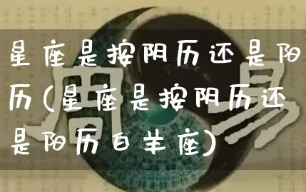 星座是按阴历还是阳历(星座是按阴历还是阳历白羊座)_周公解梦_第1张_易东行 星座是按阴历还是阳历(星座是按阴历还是阳历白羊座)_https://www.nbtfsb.com_周公解梦_第1张