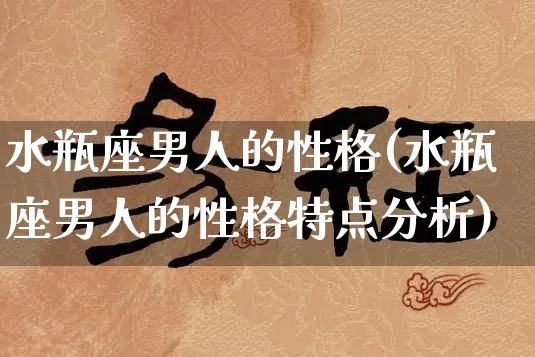 水瓶座男人的性格(水瓶座男人的性格特点分析)_https://www.nbtfsb.com_国学动态_第1张