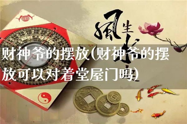 财神爷的摆放(财神爷的摆放可以对着堂屋门吗)_生肖星座_第1张_易东行 财神爷的摆放(财神爷的摆放可以对着堂屋门吗)_https://www.nbtfsb.com_生肖星座_第1张
