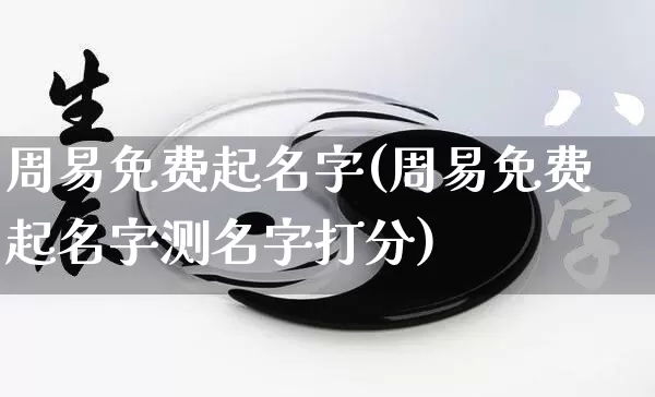 周易免费起名字(周易免费起名字测名字打分)_https://www.nbtfsb.com_五行风水_第1张