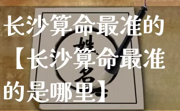 长沙算命最准的【长沙算命最准的是哪里】_https://www.nbtfsb.com_八字算命_第1张